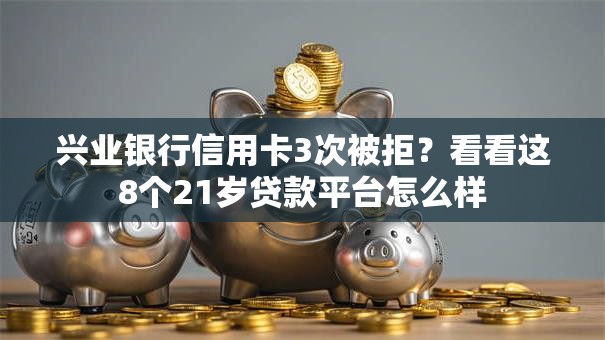 兴业银行信用卡3次被拒？看看这8个21岁贷款平台怎么样