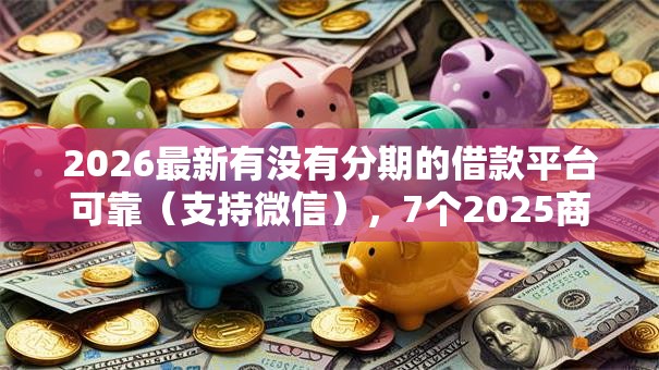 2026最新有没有分期的借款平台可靠（支持微信），7个2025商城套现的口子都有什么无私分享