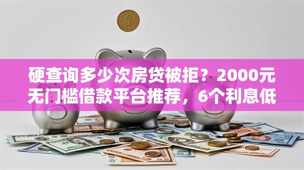 硬查询多少次房贷被拒？2000元无门槛借款平台推荐，6个利息低的借钱平台盘点