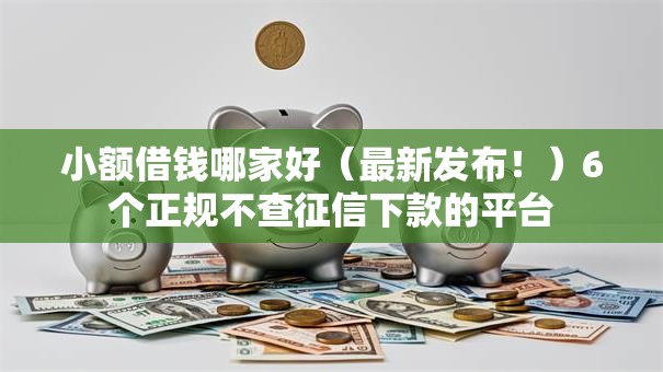 小额借钱哪家好(最新发布!)6个正规不查征信下款的平台 小额借钱哪家好(最新发布!)6个正规不查征信下款的平台
