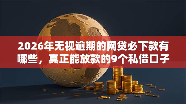 2026年无视逾期的网贷必下款有哪些，真正能放款的9个私借口子推荐