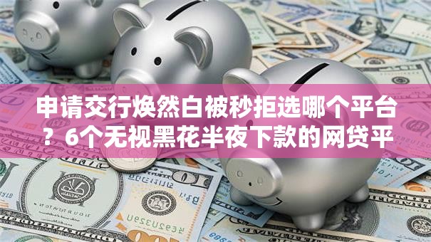 申请交行焕然白被秒拒选哪个平台？6个无视黑花半夜下款的网贷平台推荐