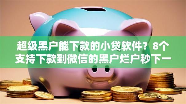 超级黑户能下款的小贷软件？8个支持下款到微信的黑户烂户秒下一万