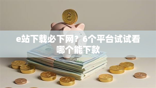 e站下载必下网？6个平台试试看哪个能下款