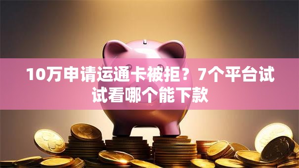 10万申请运通卡被拒？7个平台试试看哪个能下款