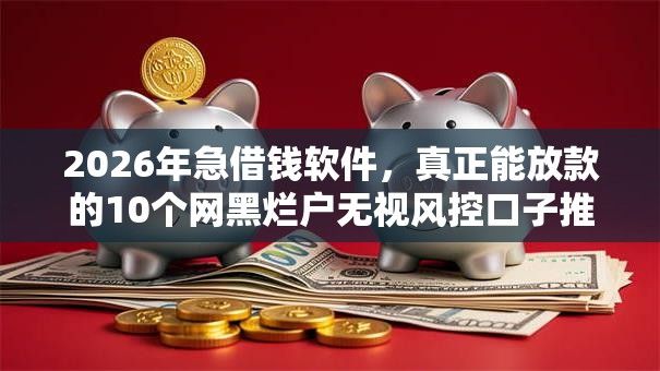 2026年急借钱软件,真正能放款的10个网黑烂户无视风控口子推荐 2026年急借钱软件,真正能放款的10个网黑烂户无视风控口子推荐