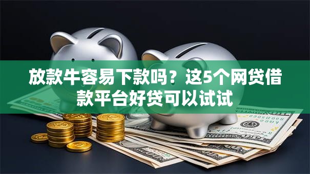 放款牛容易下款吗?这5个网贷借款平台好贷可以试试 放款牛容易下款吗?这5个网贷借款平台好贷可以试试