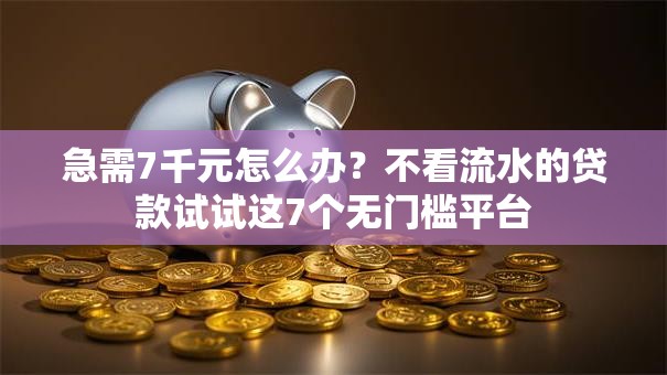 急需7千元怎么办?不看流水的贷款试试这7个无门槛平台 急需7千元怎么办?不看流水的贷款试试这7个无门槛平台