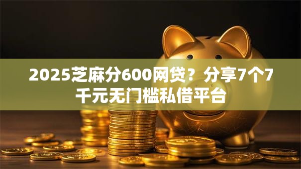 2025芝麻分600网贷？分享7个7千元无门槛私借平台