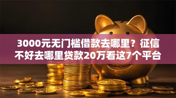 3000元无门槛借款去哪里?征信不好去哪里贷款20万看这7个平台 3000元无门槛借款去哪里?征信不好去哪里贷款20万看这7个平台