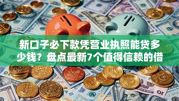 新口子必下款凭营业执照能贷多少钱？盘点最新7个值得信赖的借钱平台