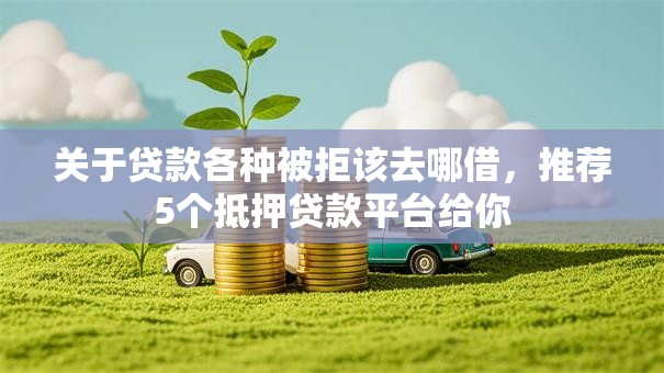 关于贷款各种被拒该去哪借,推荐5个抵押贷款平台给你 关于贷款各种被拒该去哪借,推荐5个抵押贷款平台给你