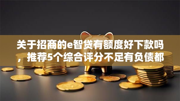 关于招商的e智贷有额度好下款吗，推荐5个综合评分不足有负债都能下款平台给你