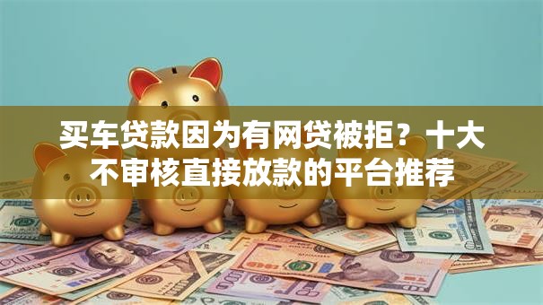 买车贷款因为有网贷被拒?十大不审核直接放款的平台推荐 买车贷款因为有网贷被拒?十大不审核直接放款的平台推荐