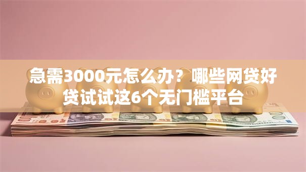 急需3000元怎么办？哪些网贷好贷试试这6个无门槛平台