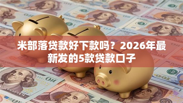 米部落贷款好下款吗？2026年最新发的5款贷款口子