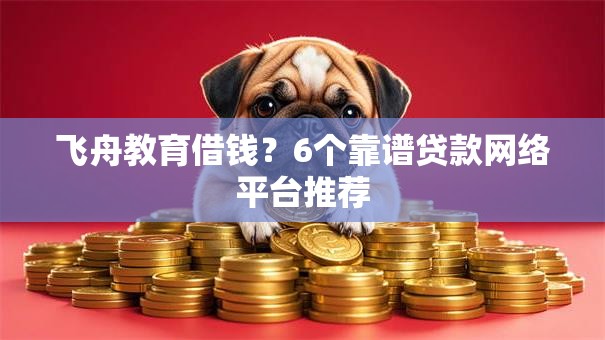 飞舟教育借钱？6个靠谱贷款网络平台推荐
