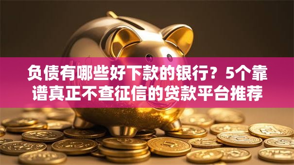 负债有哪些好下款的银行？5个靠谱真正不查征信的贷款平台推荐