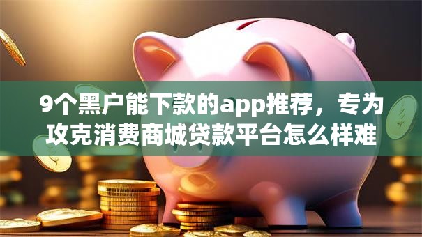 9个黑户能下款的app推荐，专为攻克消费商城贷款平台怎么样难题