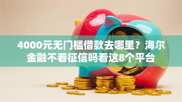 4000元无门槛借款去哪里？海尔金融不看征信吗看这8个平台