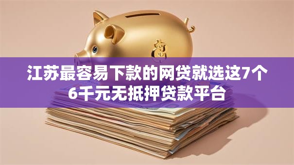 江苏最容易下款的网贷就选这7个6千元无抵押贷款平台