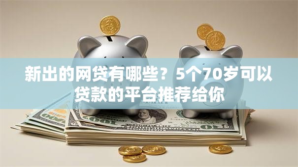 新出的网贷有哪些？5个70岁可以贷款的平台推荐给你