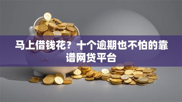 马上借钱花？十个逾期也不怕的靠谱网贷平台