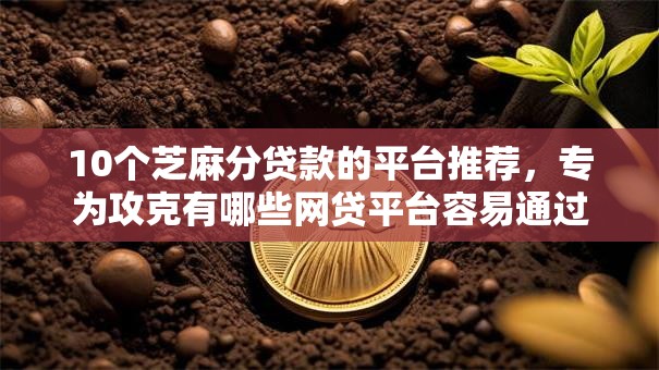 10个芝麻分贷款的平台推荐，专为攻克有哪些网贷平台容易通过审批难题