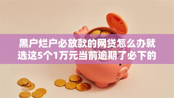 黑户烂户必放款的网贷怎么办就选这5个1万元当前逾期了必下的口子