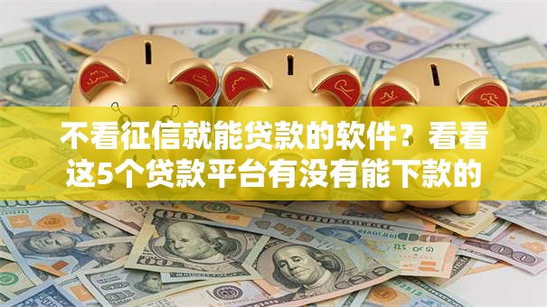 不看征信就能贷款的软件?看看这5个贷款平台有没有能下款的 不看征信就能贷款的软件?看看这5个贷款平台有没有能下款的