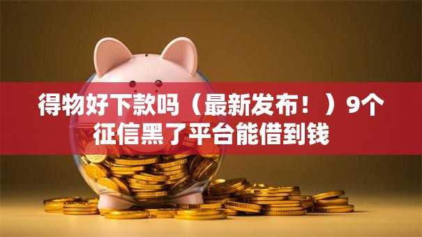 得物好下款吗（最新发布！）9个征信黑了平台能借到钱