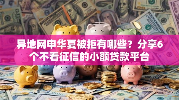 异地网申华夏被拒有哪些？分享6个不看征信的小额贷款平台