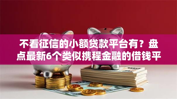 不看征信的小额贷款平台有？盘点最新6个类似携程金融的借钱平台