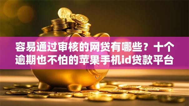 容易通过审核的网贷有哪些?十个逾期也不怕的苹果手机id贷款平台 容易通过审核的网贷有哪些?十个逾期也不怕的苹果手机id贷款平台