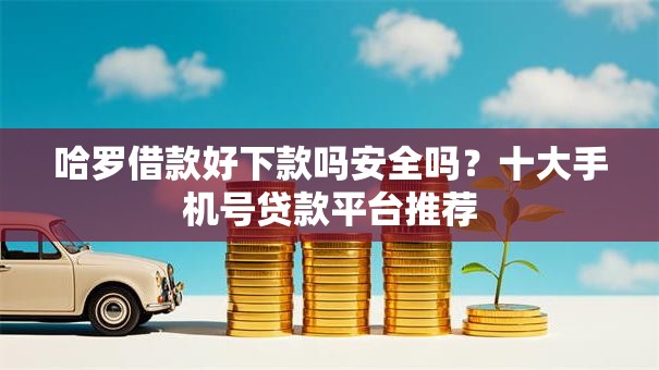 哈罗借款好下款吗安全吗？十大手机号贷款平台推荐