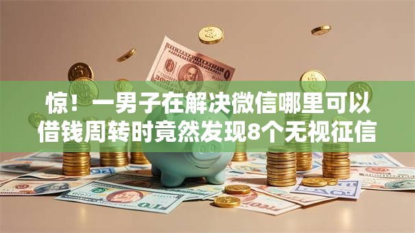 惊！一男子在解决微信哪里可以借钱周转时竟然发现8个无视征信黑白100%秒下软件，事后分享了出来