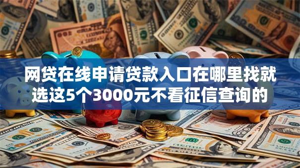 网贷在线申请贷款入口在哪里找就选这5个3000元不看征信查询的平台
