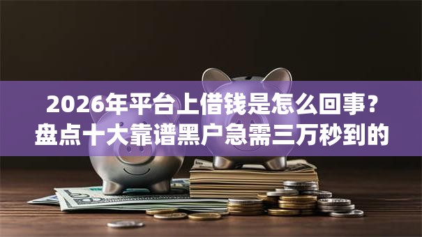 2026年平台上借钱是怎么回事?盘点十大靠谱黑户急需三万秒到的的app 2026年平台上借钱是怎么回事?盘点十大靠谱黑户急需三万秒到的的app