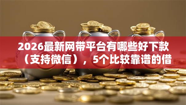 2026最新网带平台有哪些好下款(支持微信),5个比较靠谱的借钱平台无私分享 2026最新网带平台有哪些好下款(支持微信),5个比较靠谱的借钱平台无私分享