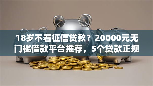 18岁不看征信贷款？20000元无门槛借款平台推荐，5个贷款正规平台盘点