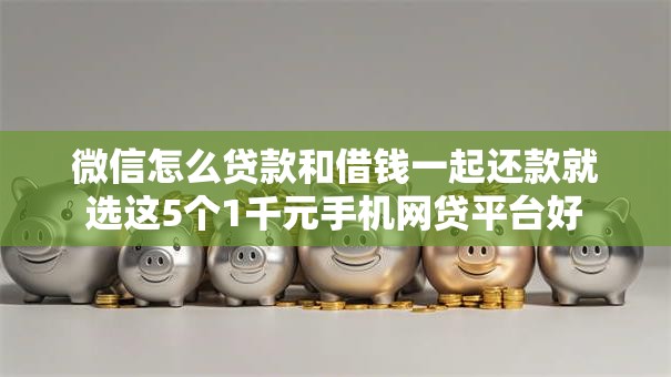 微信怎么贷款和借钱一起还款就选这5个1千元手机网贷平台好