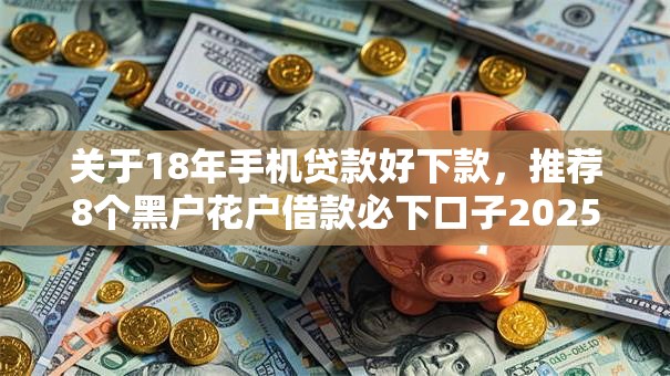 关于18年手机贷款好下款，推荐8个黑户花户借款必下口子2025给你