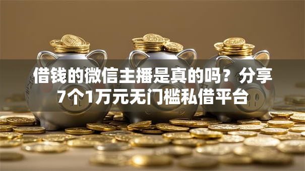 借钱的微信主播是真的吗？分享7个1万元无门槛私借平台