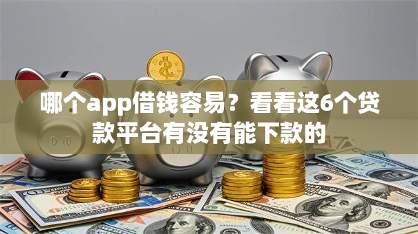 哪个app借钱容易？看看这6个贷款平台有没有能下款的
