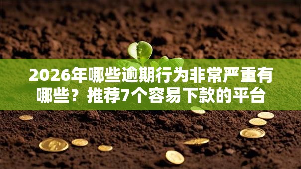 2026年哪些逾期行为非常严重有哪些？推荐7个容易下款的平台