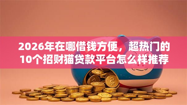 2026年在哪借钱方便,超热门的10个招财猫贷款平台怎么样推荐 2026年在哪借钱方便,超热门的10个招财猫贷款平台怎么样推荐