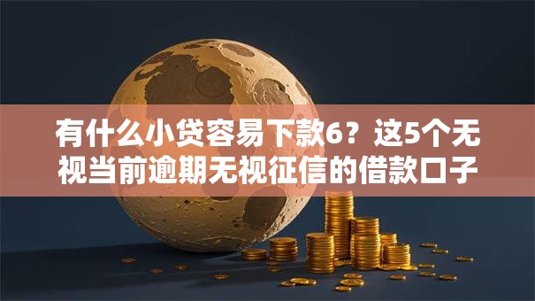 有什么小贷容易下款6？这5个无视当前逾期无视征信的借款口子值得一试