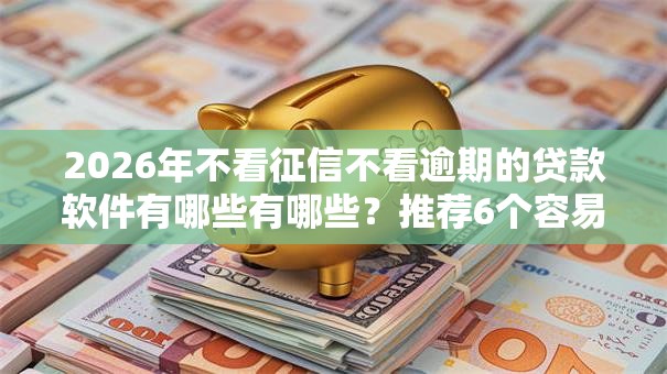 2026年不看征信不看逾期的贷款软件有哪些有哪些？推荐6个容易下款的平台
