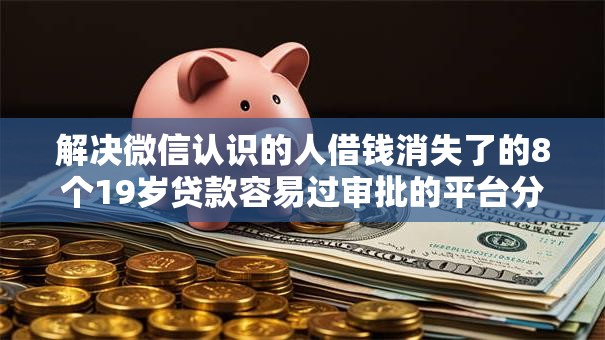 解决微信认识的人借钱消失了的8个19岁贷款容易过审批的平台分享
