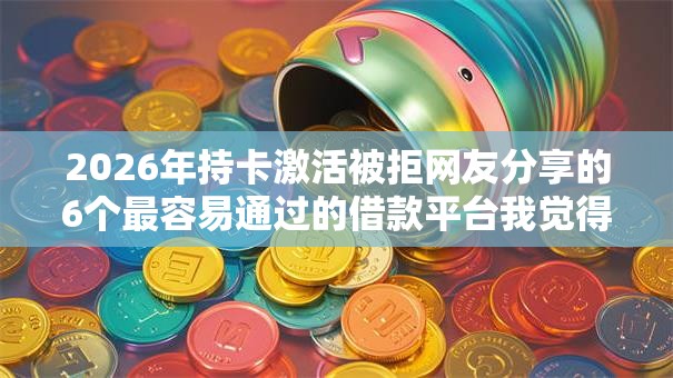2026年持卡激活被拒网友分享的6个最容易通过的借款平台我觉得不错! 2026年持卡激活被拒网友分享的6个最容易通过的借款平台我觉得不错!